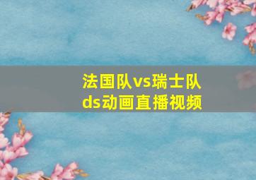 法国队vs瑞士队ds动画直播视频