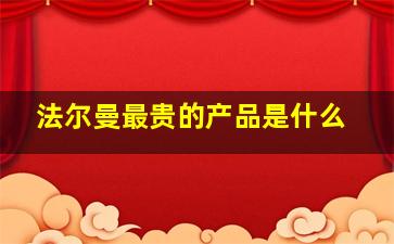 法尔曼最贵的产品是什么