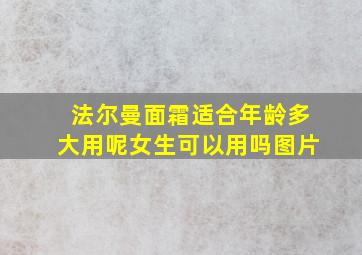 法尔曼面霜适合年龄多大用呢女生可以用吗图片