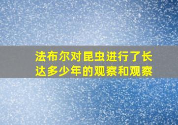 法布尔对昆虫进行了长达多少年的观察和观察