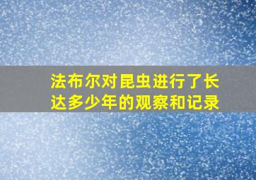 法布尔对昆虫进行了长达多少年的观察和记录