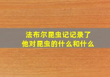 法布尔昆虫记记录了他对昆虫的什么和什么