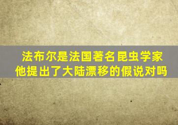 法布尔是法国著名昆虫学家他提出了大陆漂移的假说对吗