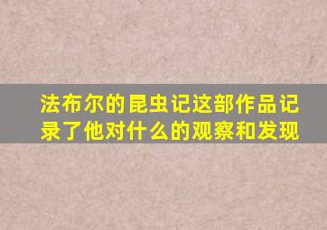 法布尔的昆虫记这部作品记录了他对什么的观察和发现