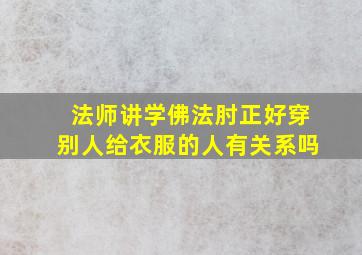 法师讲学佛法肘正好穿别人给衣服的人有关系吗