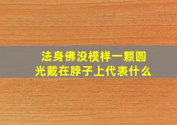 法身佛没模样一颗圆光戴在脖子上代表什么