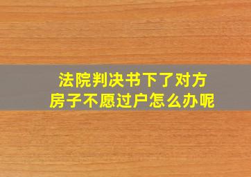 法院判决书下了对方房子不愿过户怎么办呢