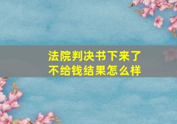 法院判决书下来了不给钱结果怎么样