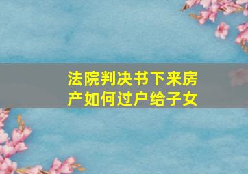 法院判决书下来房产如何过户给子女