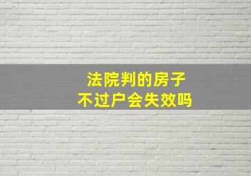 法院判的房子不过户会失效吗