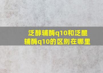 泛醇辅酶q10和泛醌辅酶q10的区别在哪里