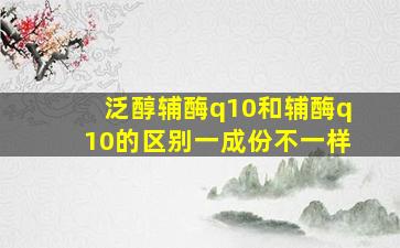 泛醇辅酶q10和辅酶q10的区别一成份不一样