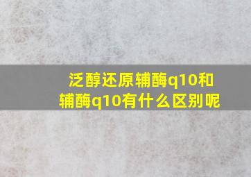 泛醇还原辅酶q10和辅酶q10有什么区别呢