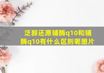 泛醇还原辅酶q10和辅酶q10有什么区别呢图片