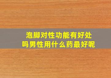 泡脚对性功能有好处吗男性用什么药最好呢