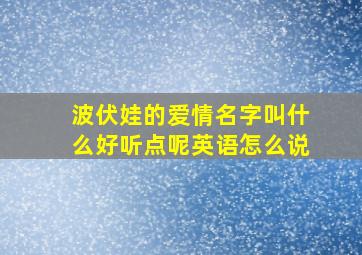 波伏娃的爱情名字叫什么好听点呢英语怎么说