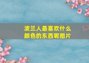 波兰人最喜欢什么颜色的东西呢图片