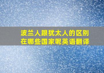 波兰人跟犹太人的区别在哪些国家呢英语翻译