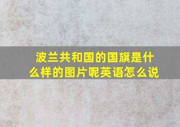 波兰共和国的国旗是什么样的图片呢英语怎么说