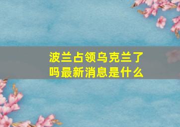 波兰占领乌克兰了吗最新消息是什么