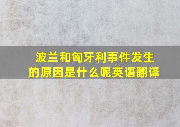 波兰和匈牙利事件发生的原因是什么呢英语翻译