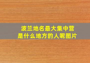 波兰地名最大集中营是什么地方的人呢图片