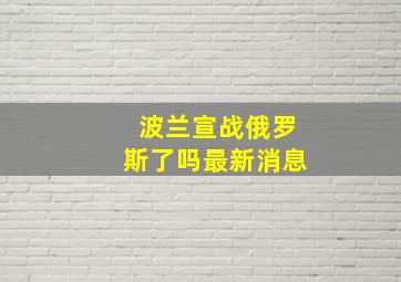 波兰宣战俄罗斯了吗最新消息