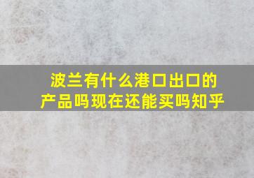 波兰有什么港口出口的产品吗现在还能买吗知乎