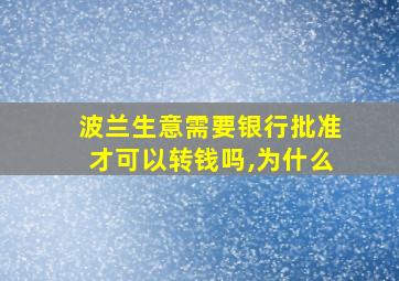 波兰生意需要银行批准才可以转钱吗,为什么