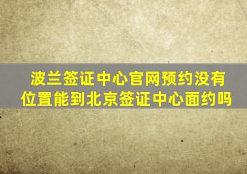 波兰签证中心官网预约没有位置能到北京签证中心面约吗