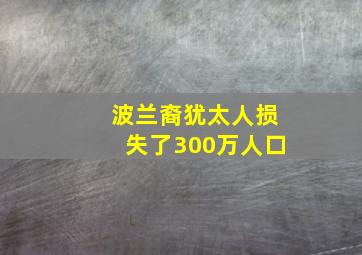 波兰裔犹太人损失了300万人口