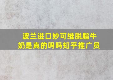 波兰进口妙可维脱脂牛奶是真的吗吗知乎推广员