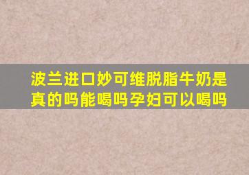 波兰进口妙可维脱脂牛奶是真的吗能喝吗孕妇可以喝吗