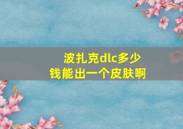 波扎克dlc多少钱能出一个皮肤啊