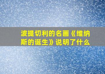 波提切利的名画《维纳斯的诞生》说明了什么