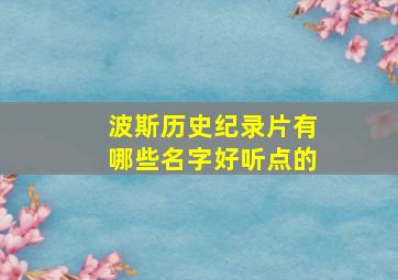 波斯历史纪录片有哪些名字好听点的