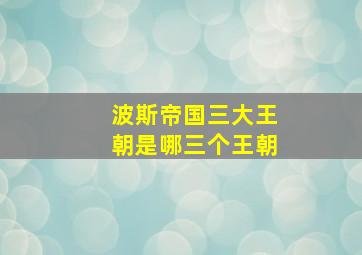 波斯帝国三大王朝是哪三个王朝