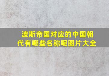 波斯帝国对应的中国朝代有哪些名称呢图片大全