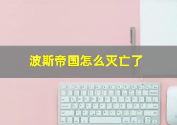 波斯帝国怎么灭亡了