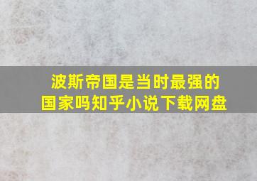 波斯帝国是当时最强的国家吗知乎小说下载网盘