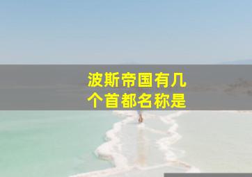 波斯帝国有几个首都名称是