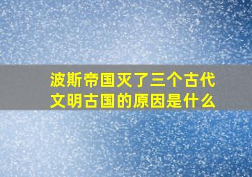 波斯帝国灭了三个古代文明古国的原因是什么