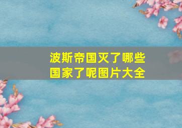 波斯帝国灭了哪些国家了呢图片大全