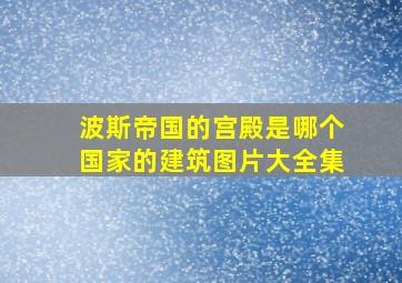 波斯帝国的宫殿是哪个国家的建筑图片大全集