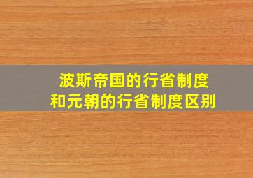 波斯帝国的行省制度和元朝的行省制度区别