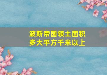 波斯帝国领土面积多大平方千米以上