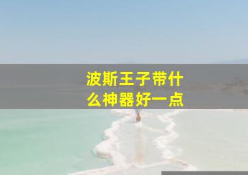 波斯王子带什么神器好一点