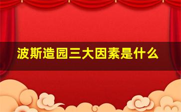 波斯造园三大因素是什么