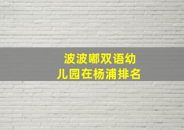 波波嘟双语幼儿园在杨浦排名