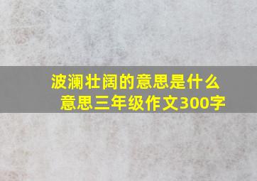 波澜壮阔的意思是什么意思三年级作文300字